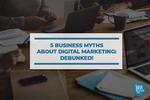 5 Business Myths About Digital Marketing: Debunked!