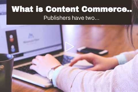 What is Content Commerce and How Does It Work? Everything you Need to Know