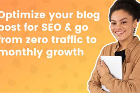 Optimize Your Blog Post for SEO & Go From Zero Traffic to Monthly Growth