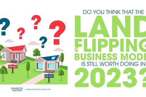 Do You Think That The Land Flipping Business Model Is Still Worth Doing in 2023?