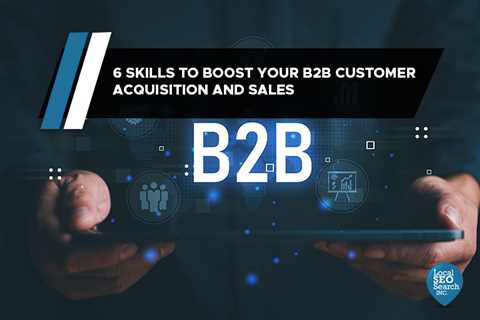 6 Skills to Boost Your B2B Customer Acquisition and Sales