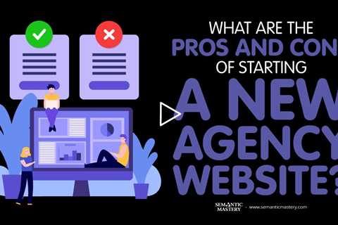 What Are The Pros And Cons Of Starting A New Agency Website?