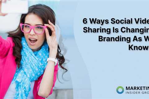 6 Ways Social Video Sharing Is Changing Branding As We Know It