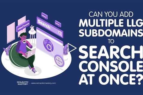 Can You Add Multiple LLG Subdomains to Search Console at Once?