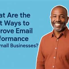 What Are the Best Ways to Improve Email Performance for Small Businesses?