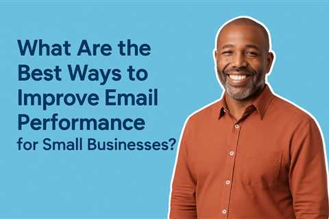 What Are the Best Ways to Improve Email Performance for Small Businesses?